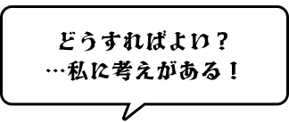 どうすればよい？…私に考えがある！