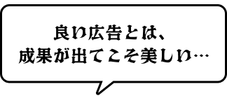 良い広告とは、成果が出てこそ美しい…