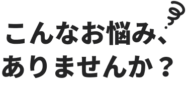 こんなお悩み、ありませんか？