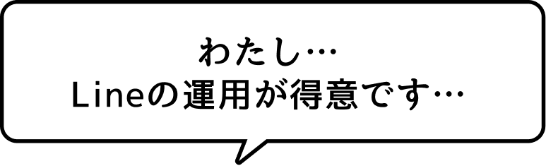 わたし…Lineの運用が得意です…