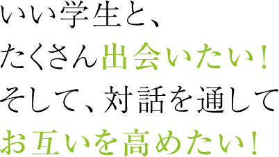 いい学生と、たくさん出会いたい！そして、対話を通してお互いを高めたい！