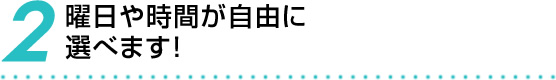 2 曜日や時間が自由に選べます！